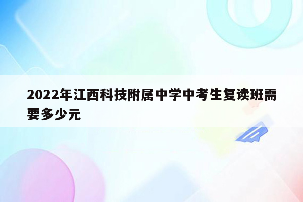 2022年江西科技附属中学中考生复读班需要多少元