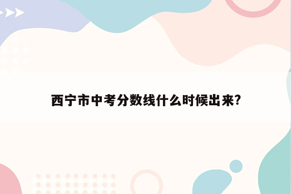西宁市中考分数线什么时候出来?