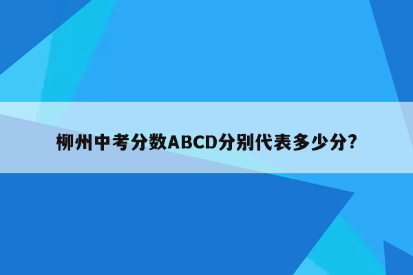 柳州中考分数ABCD分别代表多少分?