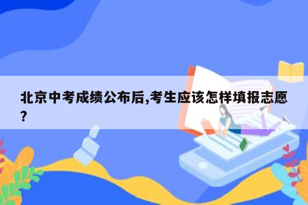 北京中考成绩公布后,考生应该怎样填报志愿?