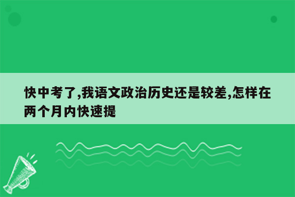 快中考了,我语文政治历史还是较差,怎样在两个月内快速提