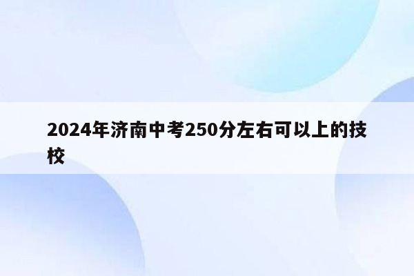 2024年济南中考250分左右可以上的技校