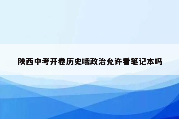 陕西中考开卷历史哦政治允许看笔记本吗