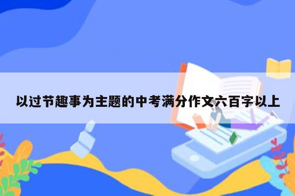 以过节趣事为主题的中考满分作文六百字以上