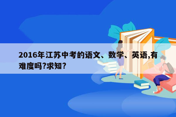 2016年江苏中考的语文、数学、英语,有难度吗?求知?