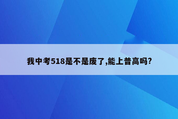 我中考518是不是废了,能上普高吗?