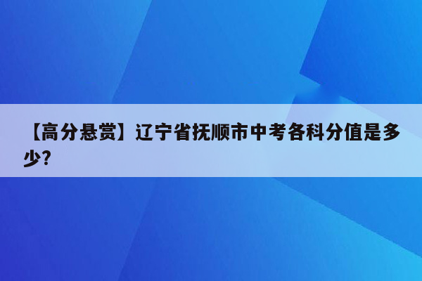 【高分悬赏】辽宁省抚顺市中考各科分值是多少?
