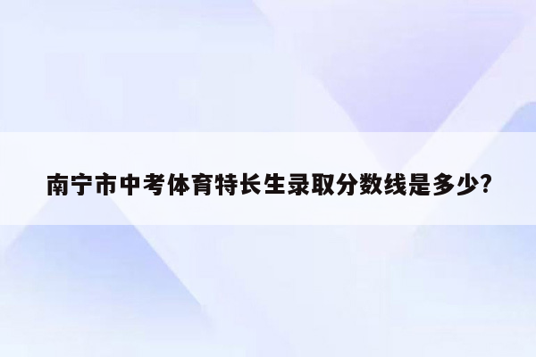 南宁市中考体育特长生录取分数线是多少?