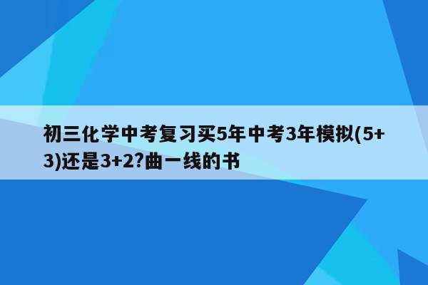 初三化学中考复习买5年中考3年模拟(5+3)还是3+2?曲一线的书