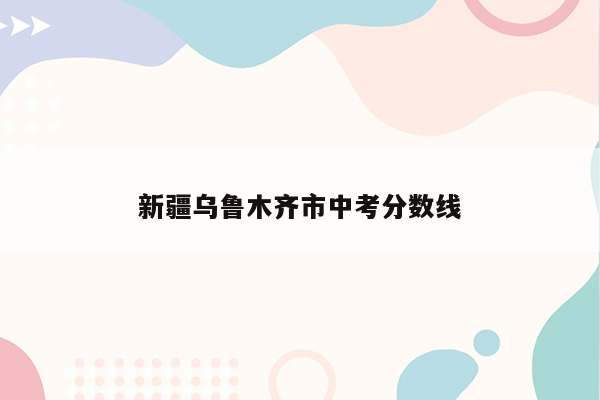 新疆乌鲁木齐市中考分数线