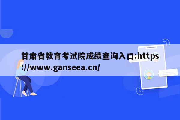 甘肃省教育考试院成绩查询入口:https://www.ganseea.cn/