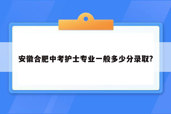 安徽合肥中考护士专业一般多少分录取?