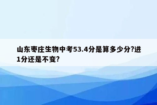 山东枣庄生物中考53.4分是算多少分?进1分还是不变?