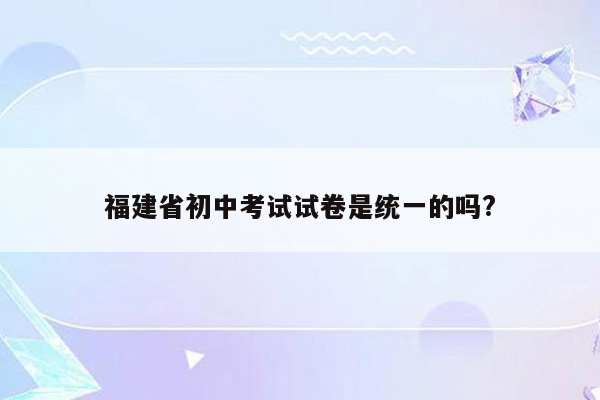福建省初中考试试卷是统一的吗?