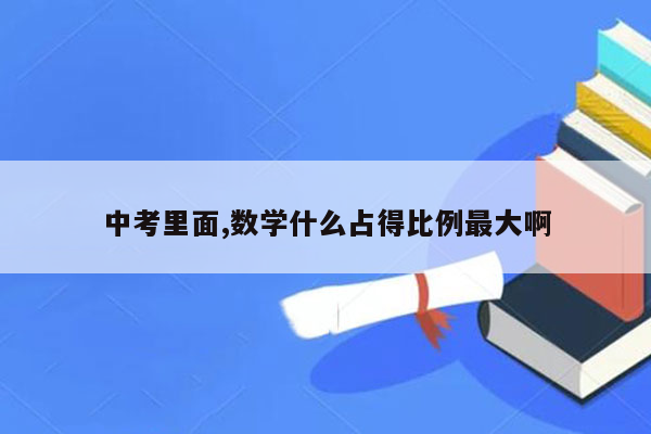 中考里面,数学什么占得比例最大啊