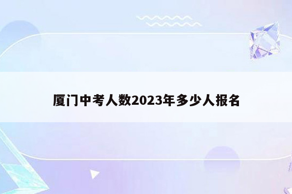 厦门中考人数2023年多少人报名