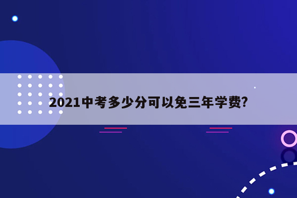 2021中考多少分可以免三年学费?