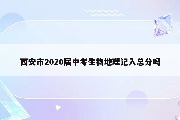 西安市2020届中考生物地理记入总分吗
