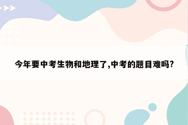 今年要中考生物和地理了,中考的题目难吗?