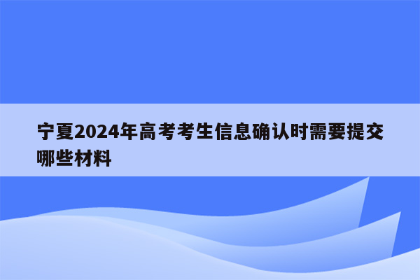 宁夏2024年高考考生信息确认时需要提交哪些材料