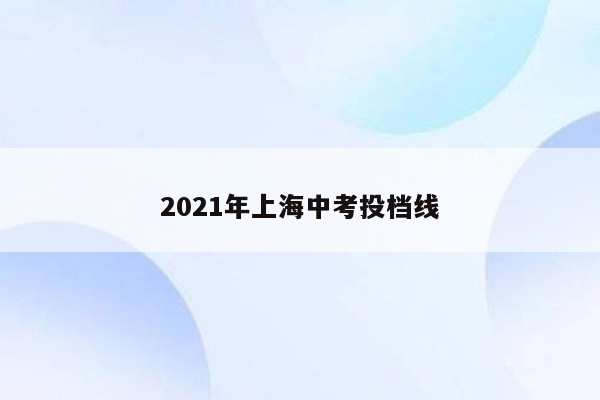 2021年上海中考投档线