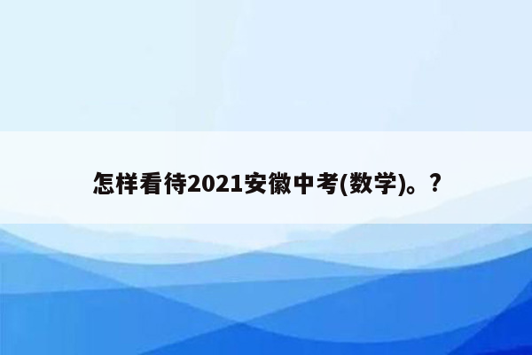 怎样看待2021安徽中考(数学)。?