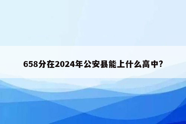 658分在2024年公安县能上什么高中?