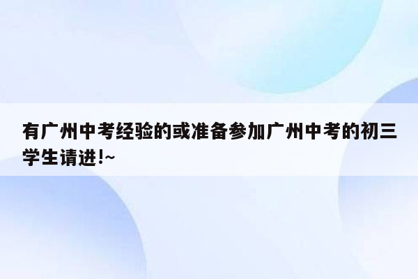 有广州中考经验的或准备参加广州中考的初三学生请进!~