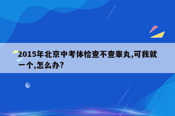 2015年北京中考体检查不查睾丸,可我就一个,怎么办?