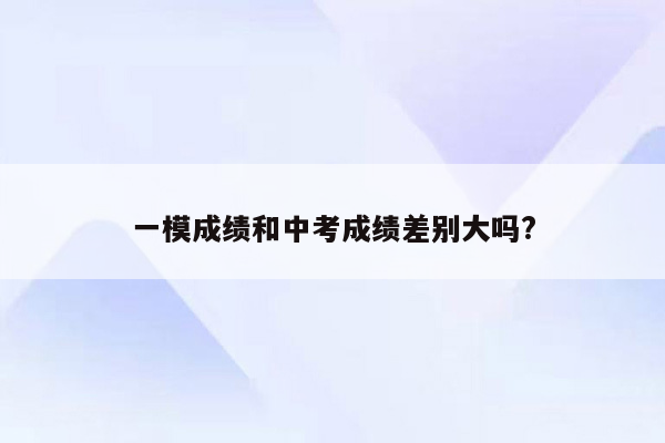 一模成绩和中考成绩差别大吗?