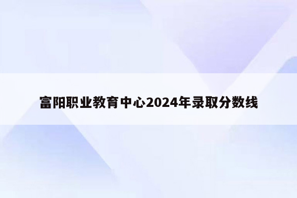 富阳职业教育中心2024年录取分数线