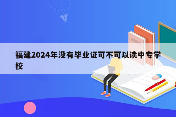 福建2024年没有毕业证可不可以读中专学校