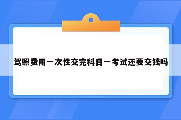 驾照费用一次性交完科目一考试还要交钱吗