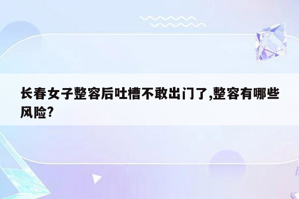 长春女子整容后吐槽不敢出门了,整容有哪些风险?
