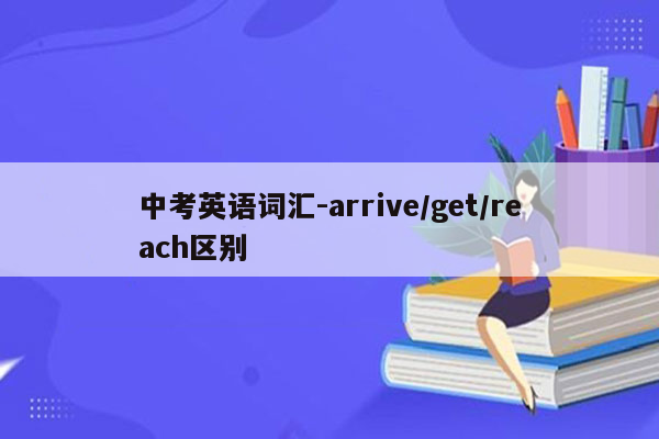 中考英语词汇-arrive/get/reach区别