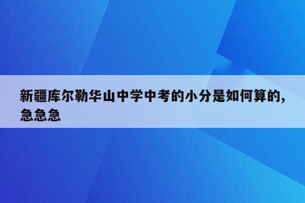 新疆库尔勒华山中学中考的小分是如何算的,急急急