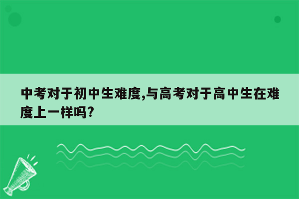 中考对于初中生难度,与高考对于高中生在难度上一样吗?