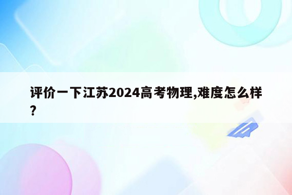 评价一下江苏2024高考物理,难度怎么样?