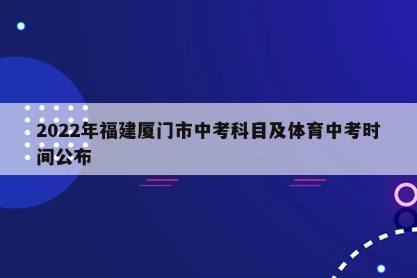 2022年福建厦门市中考科目及体育中考时间公布