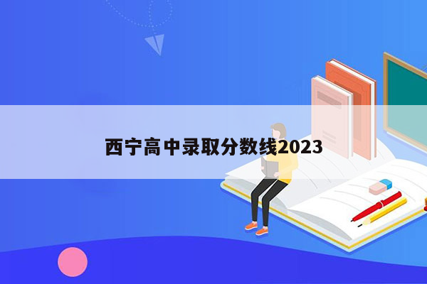 西宁高中录取分数线2023