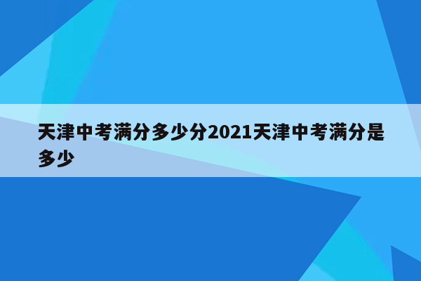 天津中考满分多少分2021天津中考满分是多少