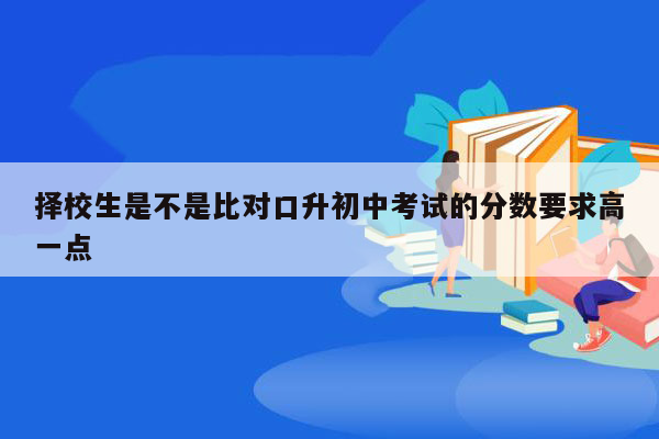 择校生是不是比对口升初中考试的分数要求高一点