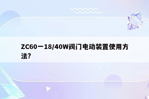 ZC60一18/40W阀门电动装置使用方法?