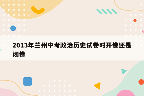 2013年兰州中考政治历史试卷时开卷还是闭卷