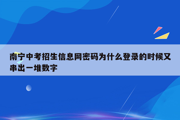 南宁中考招生信息网密码为什么登录的时候又串出一堆数字