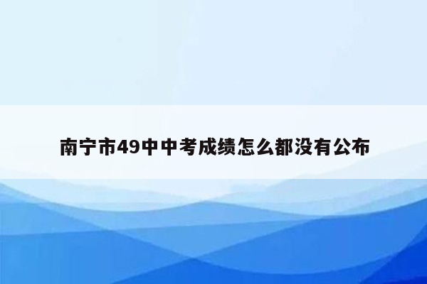 南宁市49中中考成绩怎么都没有公布