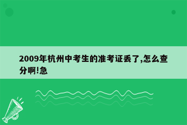 2009年杭州中考生的准考证丢了,怎么查分啊!急