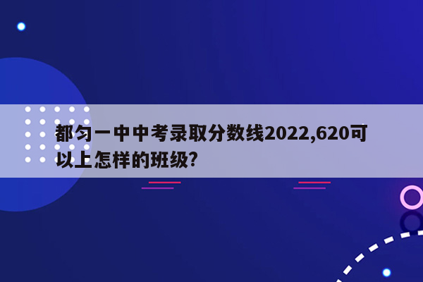 都匀一中中考录取分数线2022,620可以上怎样的班级?