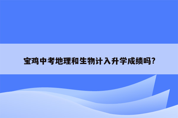 宝鸡中考地理和生物计入升学成绩吗?