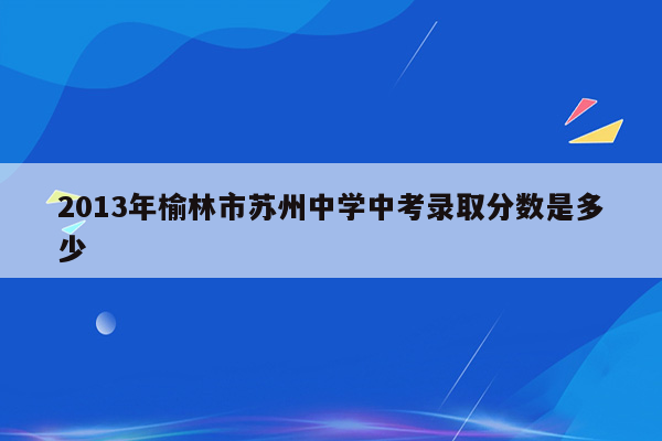 2013年榆林市苏州中学中考录取分数是多少